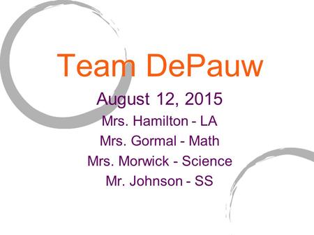 Team DePauw August 12, 2015 Mrs. Hamilton - LA Mrs. Gormal - Math Mrs. Morwick - Science Mr. Johnson - SS.