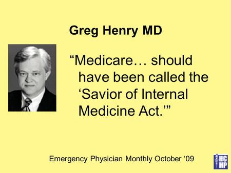 Greg Henry MD “Medicare… should have been called the ‘Savior of Internal Medicine Act.’” Emergency Physician Monthly October ‘09.