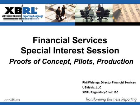 ® Financial Services Special Interest Session Proofs of Concept, Pilots, Production Phil Walenga, Director Financial Services UBMatrix, LLC XBRL Regulatory.