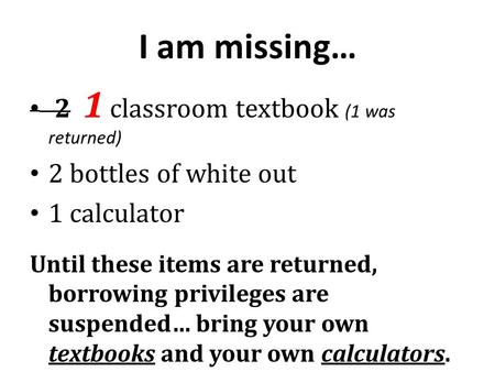 I am missing… 2 1 classroom textbook (1 was returned) 2 bottles of white out 1 calculator Until these items are returned, borrowing privileges are suspended…