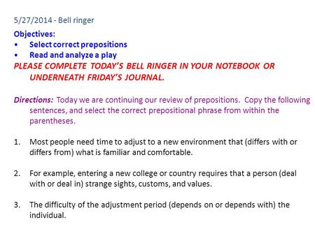 5/27/2014 - Bell ringer Objectives: Select correct prepositions Read and analyze a play PLEASE COMPLETE TODAY’S BELL RINGER IN YOUR NOTEBOOK OR UNDERNEATH.