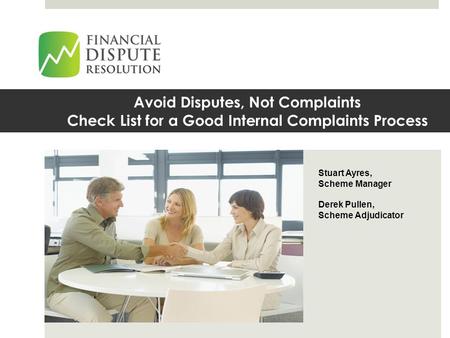 Avoid Disputes, Not Complaints Check List for a Good Internal Complaints Process Presented by: Stuart Ayres and Derek Pullen Stuart Ayres, Scheme Manager.