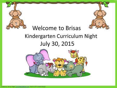 Welcome to Brisas Kindergarten Curriculum Night July 30, 2015 Created by: Ashley Magee, www.firstgradebrain.com Graphics © ThistleGirlDesignswww.firstgradebrain.com.