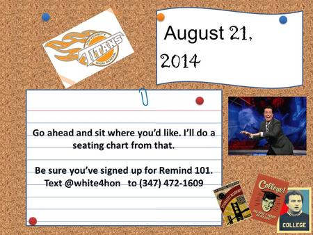 Go ahead and sit where you’d like. I’ll do a seating chart from that. Be sure you’ve signed up for Remind 101. to (347) 472-1609 August.