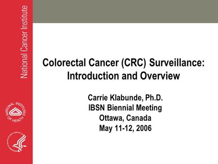 Colorectal Cancer (CRC) Surveillance: Introduction and Overview Carrie Klabunde, Ph.D. IBSN Biennial Meeting Ottawa, Canada May 11-12, 2006.