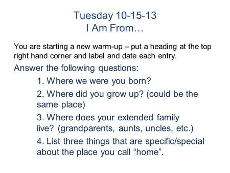 Tuesday 10-15-13 I Am From… You are starting a new warm-up – put a heading at the top right hand corner and label and date each entry. Answer the following.