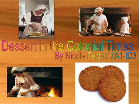  Desserts in the colonial times were very different from most of the desserts that we have today. Things such as the ingredients, baking tools, and.