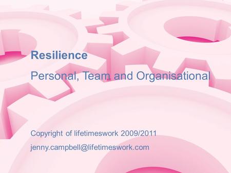 Resilience Personal, Team and Organisational Copyright of lifetimeswork 2009/2011