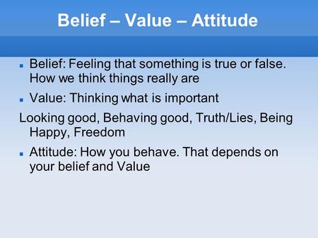 Belief – Value – Attitude Belief: Feeling that something is true or false. How we think things really are Value: Thinking what is important Looking good,