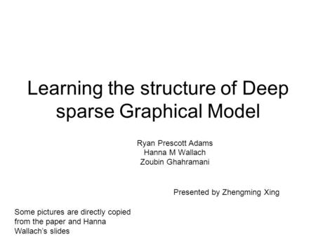 Learning the structure of Deep sparse Graphical Model Ryan Prescott Adams Hanna M Wallach Zoubin Ghahramani Presented by Zhengming Xing Some pictures are.