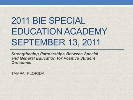 2011 BIE SPECIAL EDUCATION ACADEMY SEPTEMBER 13, 2011 Strengthening Partnerships Between Special and General Education for Positive Student Outcomes TAMPA,