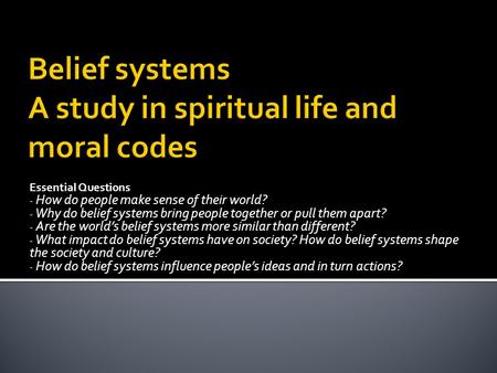 Essential Questions - How do people make sense of their world? - Why do belief systems bring people together or pull them apart? - Are the world’s belief.