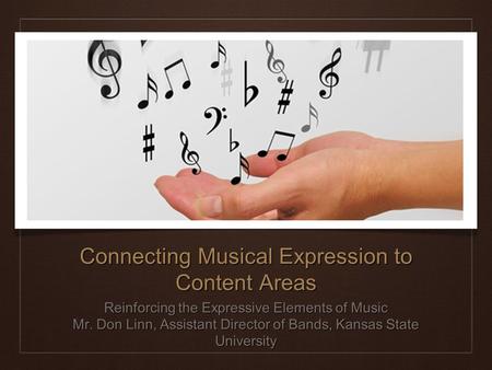 Connecting Musical Expression to Content Areas Reinforcing the Expressive Elements of Music Mr. Don Linn, Assistant Director of Bands, Kansas State University.