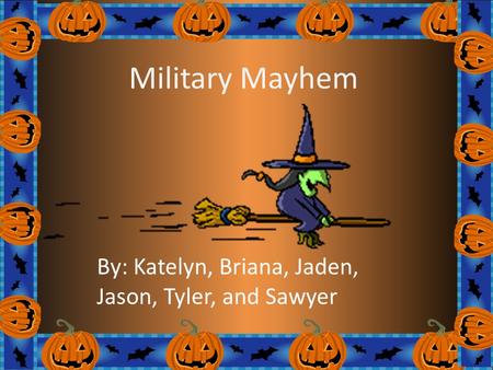 Military Mayhem By: Katelyn, Briana, Jaden, Jason, Tyler, and Sawyer.