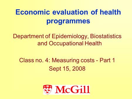 Economic evaluation of health programmes Department of Epidemiology, Biostatistics and Occupational Health Class no. 4: Measuring costs - Part 1 Sept 15,