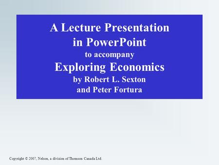 Copyright © 2007, Nelson, a division of Thomson Canada Ltd. A Lecture Presentation in PowerPoint to accompany Exploring Economics by Robert L. Sexton and.