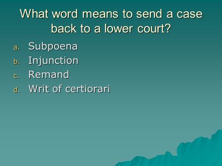 What word means to send a case back to a lower court? a. Subpoena b. Injunction c. Remand d. Writ of certiorari.