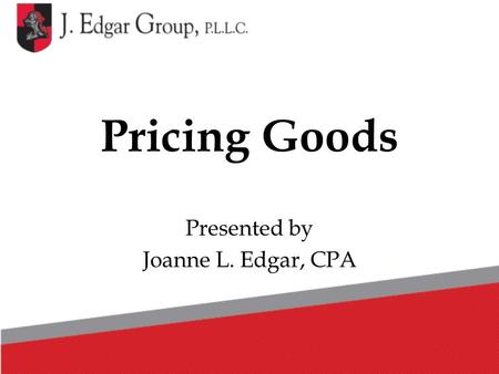 Pricing Goods Presented by Joanne L. Edgar, CPA. Pricing Goods One of the hardest things in running a business is to price your goods correctly. There.