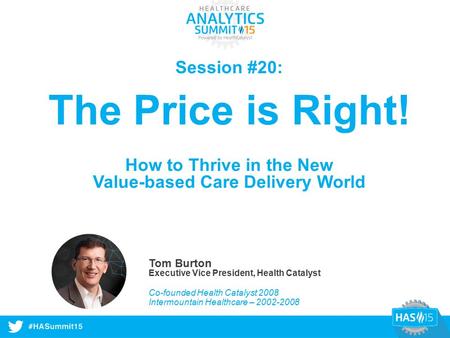 #HASummit14 Session #20: The Price is Right! How to Thrive in the New Value-based Care Delivery World Tom Burton Executive Vice President, Health Catalyst.