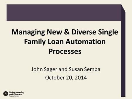 Managing New & Diverse Single Family Loan Automation Processes John Sager and Susan Semba October 20, 2014.