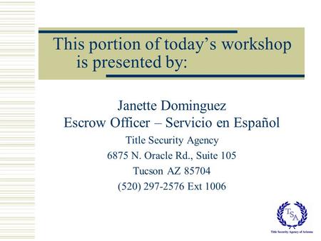 This portion of today’s workshop is presented by: Janette Dominguez Escrow Officer – Servicio en Español Title Security Agency 6875 N. Oracle Rd., Suite.