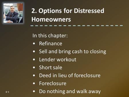 In this chapter: Refinance Sell and bring cash to closing Lender workout Short sale Deed in lieu of foreclosure Foreclosure Do nothing and walk away 2.