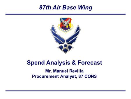 87th Air Base Wing Spend Analysis & Forecast Mr. Manuel Revilla Procurement Analyst, 87 CONS.