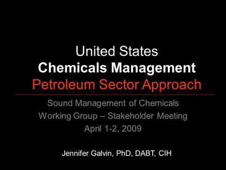 United States Chemicals Management Petroleum Sector Approach Jennifer Galvin, PhD, DABT, CIH Sound Management of Chemicals Working Group – Stakeholder.