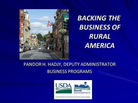 BACKING THE BUSINESS OF RURAL AMERICA BACKING THE BUSINESS OF RURAL AMERICA PANDOR H. HADJY, DEPUTY ADMINISTRATOR BUSINESS PROGRAMS.