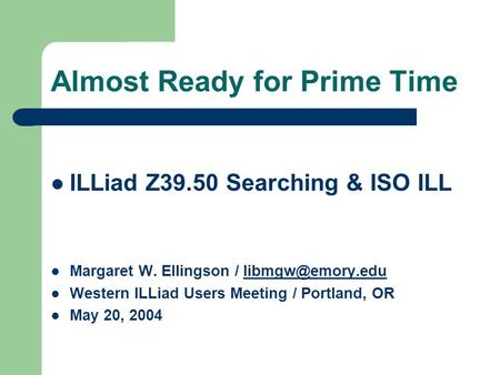 Almost Ready for Prime Time ILLiad Z39.50 Searching & ISO ILL Margaret W. Ellingson / Western ILLiad Users Meeting / Portland,