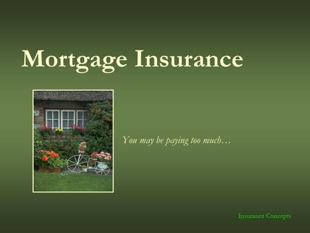 Mortgage Insurance You may be paying too much… Insurance Concepts.