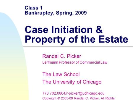 Class 1 Bankruptcy, Spring, 2009 Case Initiation & Property of the Estate Randal C. Picker Leffmann Professor of Commercial Law The Law School The University.