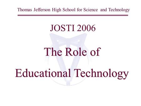 Thomas Jefferson High School for Science and Technology JOSTI 2006 The Role of Educational Technology.