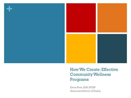 + How We Create: Effective Community Wellness Programs Katie Fava, EdS, NCSP American School of Dubai.