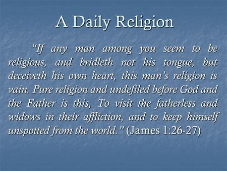 A Daily Religion “If any man among you seem to be religious, and bridleth not his tongue, but deceiveth his own heart, this man’s religion is vain. Pure.