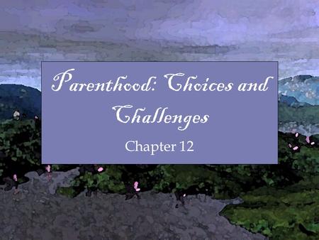 Chapter Parenthood: Choices and Challenges Chapter 12.