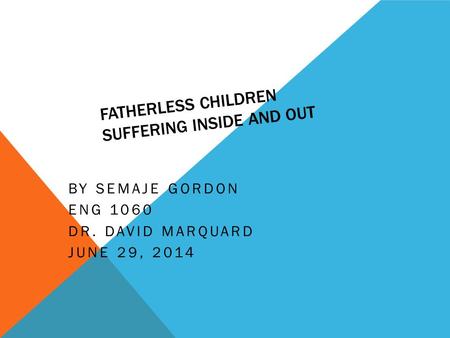 FATHERLESS CHILDREN SUFFERING INSIDE AND OUT BY SEMAJE GORDON ENG 1060 DR. DAVID MARQUARD JUNE 29, 2014.