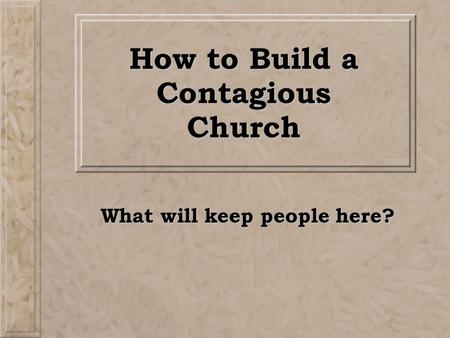 How to Build a Contagious Church What will keep people here?