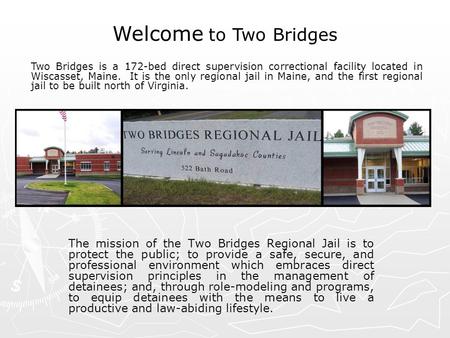 Welcome to Two Bridges Two Bridges is a 172-bed direct supervision correctional facility located in Wiscasset, Maine. It is the only regional jail in.