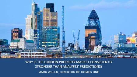 Why is the London Property market consistently stronger than analyst’s predictions? Mark Wells, Director of Homes One WHY IS THE LONDON PROPERTY MARKET.