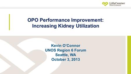 OPO Performance Improvement: Increasing Kidney Utilization Kevin O’Connor UNOS Region 6 Forum Seattle, WA October 3, 2013.