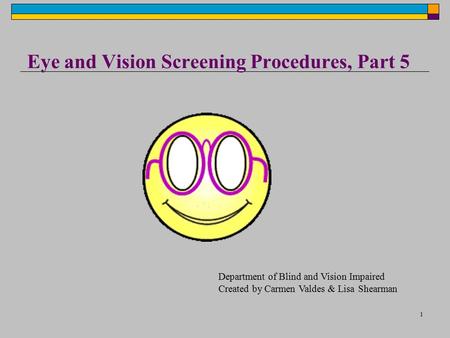 1 Eye and Vision Screening Procedures, Part 5 Department of Blind and Vision Impaired Created by Carmen Valdes & Lisa Shearman.