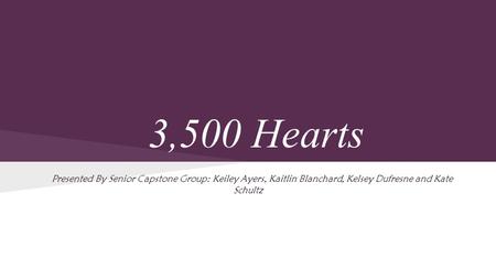 3,500 Hearts Presented By Senior Capstone Group: Keiley Ayers, Kaitlin Blanchard, Kelsey Dufresne and Kate Schultz.