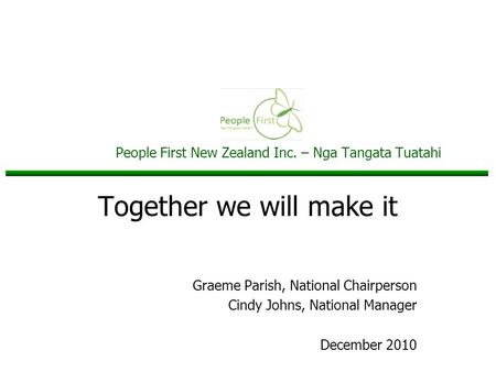 People First New Zealand Inc. – Nga Tangata Tuatahi Together we will make it Graeme Parish, National Chairperson Cindy Johns, National Manager December.