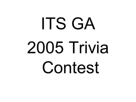 ITS GA 2005 Trivia Contest. ITS GA 2005 Trivia Contest 1) Name the three Platinum Sponsors. 2) What are the two “O” measures Kenny Voorhies discussed.