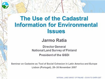 NATIONAL LAND SURVEY OF FINLAND – DOWN TO EARTH 2007 The Use of the Cadastral Information for Environmental Issues Jarmo Ratia Director General National.