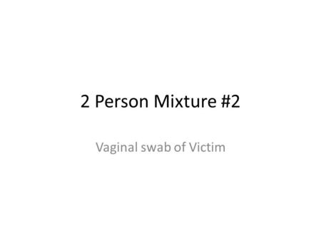 2 Person Mixture #2 Vaginal swab of Victim. Case Scenario Assault occurred in dorm room Suspect says it was consensual No other parties heard or saw anything.