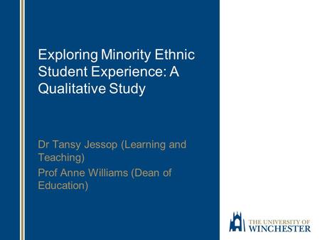 Exploring Minority Ethnic Student Experience: A Qualitative Study Dr Tansy Jessop (Learning and Teaching) Prof Anne Williams (Dean of Education)