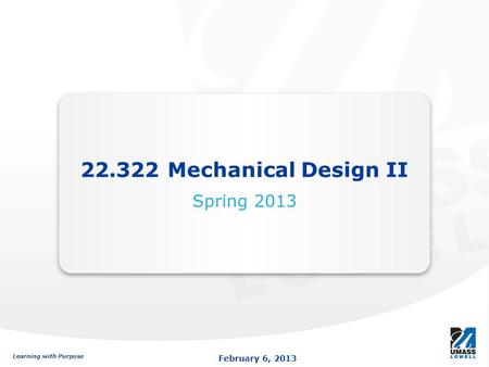 Learning with Purpose February 6, 2013 Learning with Purpose February 6, 2013 22.322 Mechanical Design II Spring 2013.