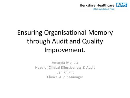 Ensuring Organisational Memory through Audit and Quality Improvement. Amanda Mollett Head of Clinical Effectiveness & Audit Jen Knight Clinical Audit Manager.